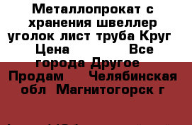 Металлопрокат с хранения швеллер уголок лист труба Круг › Цена ­ 28 000 - Все города Другое » Продам   . Челябинская обл.,Магнитогорск г.